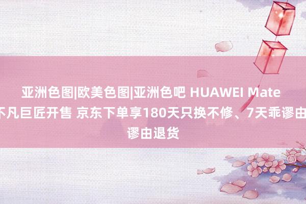 亚洲色图|欧美色图|亚洲色吧 HUAWEI Mate XT 不凡巨匠开售 京东下单享180天只换不修、7天乖谬由退货