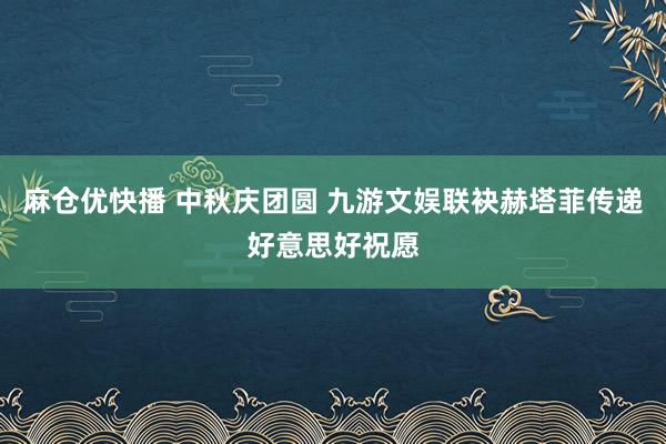 麻仓优快播 中秋庆团圆 九游文娱联袂赫塔菲传递好意思好祝愿