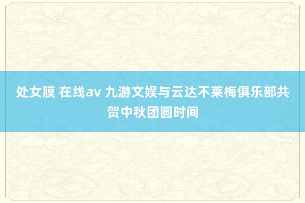 处女膜 在线av 九游文娱与云达不莱梅俱乐部共贺中秋团圆时间