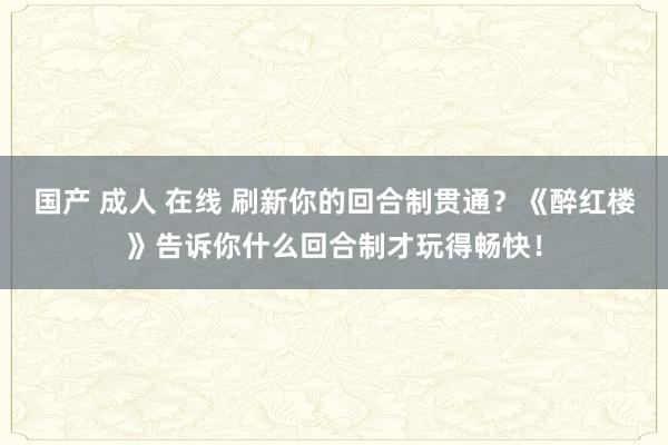 国产 成人 在线 刷新你的回合制贯通？《醉红楼》告诉你什么回合制才玩得畅快！