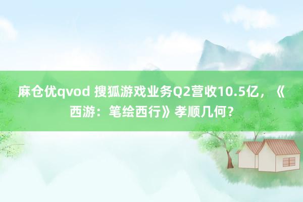 麻仓优qvod 搜狐游戏业务Q2营收10.5亿，《西游：笔绘西行》孝顺几何？