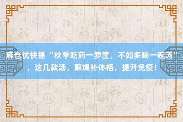 麻仓优快播 “秋季吃药一箩筐，不如多喝一碗汤”，这几款汤，解燥补体格，提升免疫！