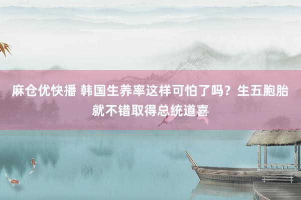 麻仓优快播 韩国生养率这样可怕了吗？生五胞胎就不错取得总统道喜