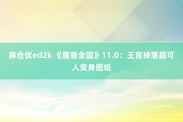 麻仓优ed2k 《魔兽全国》11.0：王宫掉落超可人变身图纸