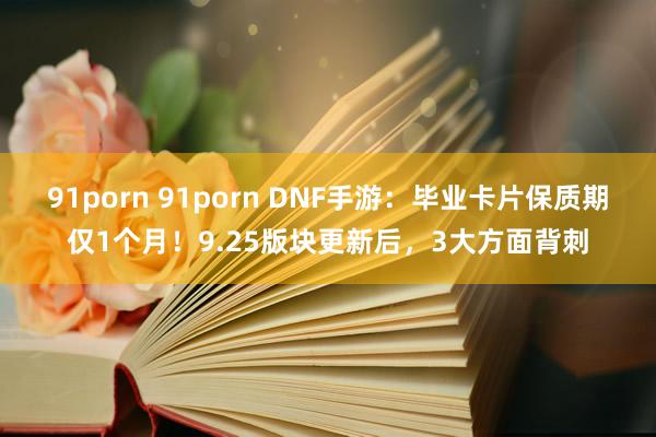 91porn 91porn DNF手游：毕业卡片保质期仅1个月！9.25版块更新后，3大方面背刺