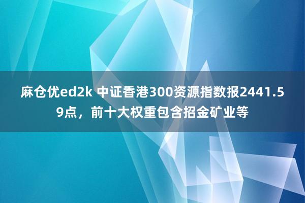 麻仓优ed2k 中证香港300资源指数报2441.59点，前十大权重包含招金矿业等