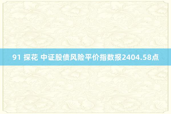 91 探花 中证股债风险平价指数报2404.58点