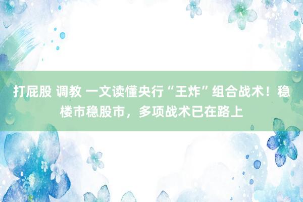 打屁股 调教 一文读懂央行“王炸”组合战术！稳楼市稳股市，多项战术已在路上