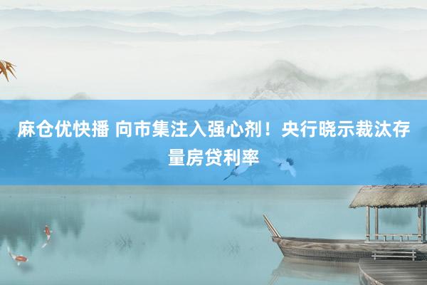 麻仓优快播 向市集注入强心剂！央行晓示裁汰存量房贷利率