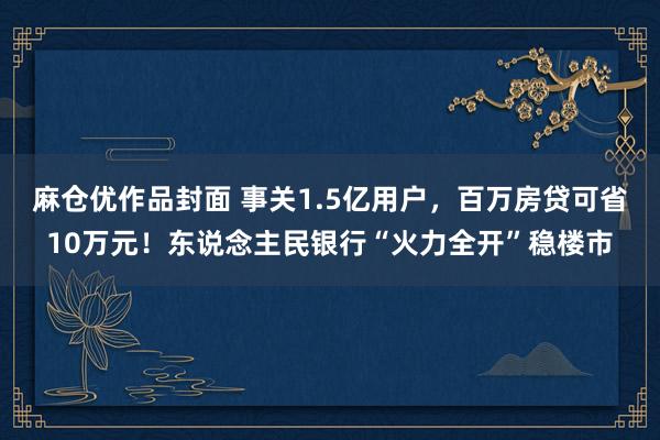 麻仓优作品封面 事关1.5亿用户，百万房贷可省10万元！东说念主民银行“火力全开”稳楼市