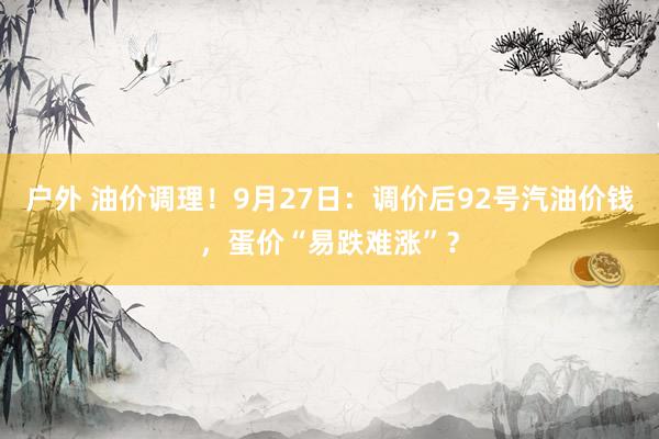 户外 油价调理！9月27日：调价后92号汽油价钱，蛋价“易跌难涨”？