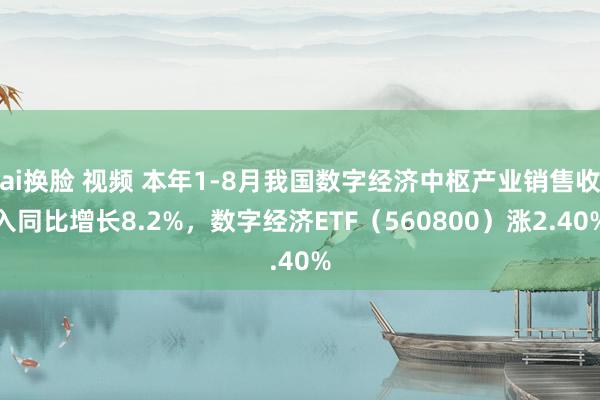 ai换脸 视频 本年1-8月我国数字经济中枢产业销售收入同比增长8.2%，数字经济ETF（560800）涨2.40%