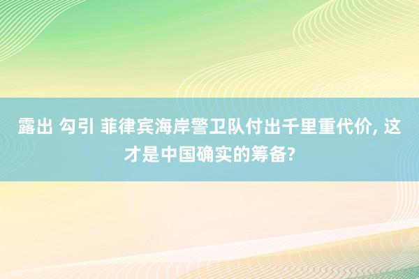 露出 勾引 菲律宾海岸警卫队付出千里重代价， 这才是中国确实的筹备?