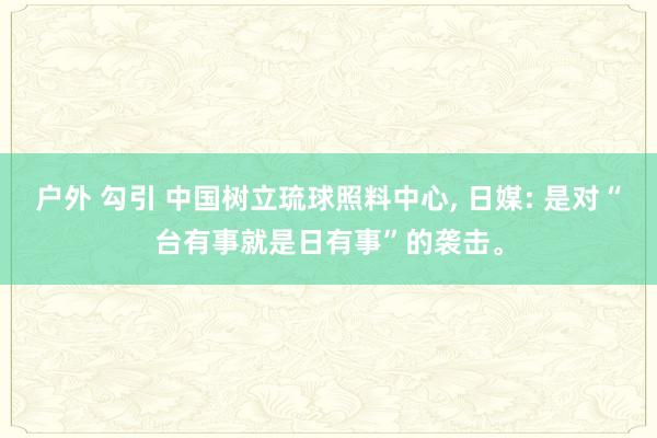 户外 勾引 中国树立琉球照料中心， 日媒: 是对“台有事就是日有事”的袭击。