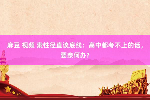 麻豆 视频 索性径直谈底线：高中都考不上的话，要奈何办?