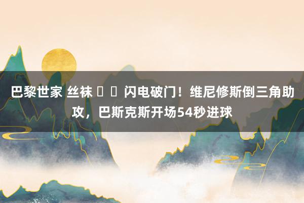 巴黎世家 丝袜 ⚡️闪电破门！维尼修斯倒三角助攻，巴斯克斯开场54秒进球