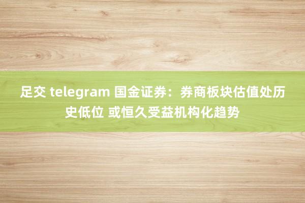 足交 telegram 国金证券：券商板块估值处历史低位 或恒久受益机构化趋势