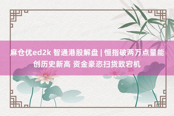 麻仓优ed2k 智通港股解盘 | 恒指破两万点量能创历史新高 资金豪恣扫货致宕机