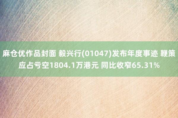 麻仓优作品封面 毅兴行(01047)发布年度事迹 鞭策应占亏空1804.1万港元 同比收窄65.31%