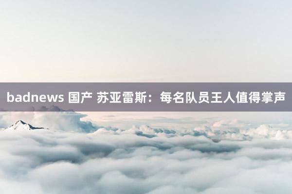 badnews 国产 苏亚雷斯：每名队员王人值得掌声