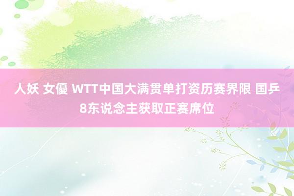 人妖 女優 WTT中国大满贯单打资历赛界限 国乒8东说念主获取正赛席位