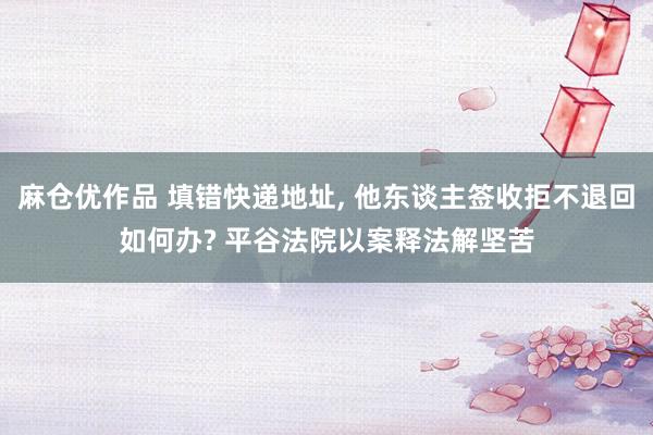 麻仓优作品 填错快递地址， 他东谈主签收拒不退回如何办? 平谷法院以案释法解坚苦