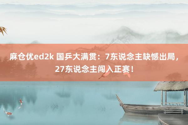 麻仓优ed2k 国乒大满贯：7东说念主缺憾出局，27东说念主闯入正赛！