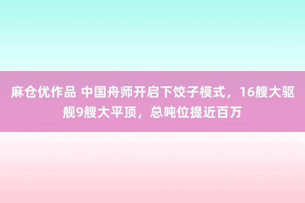 麻仓优作品 中国舟师开启下饺子模式，16艘大驱舰9艘大平顶，总吨位提近百万