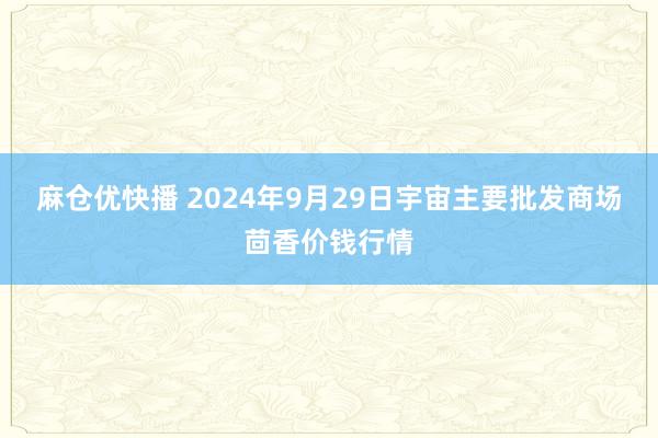 麻仓优快播 2024年9月29日宇宙主要批发商场茴香价钱行情