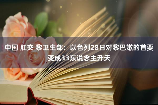 中国 肛交 黎卫生部：以色列28日对黎巴嫩的首要变成33东说念主升天