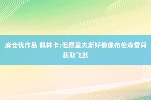 麻仓优作品 佩林卡:但愿里夫斯好像像布伦森雷同获取飞跃