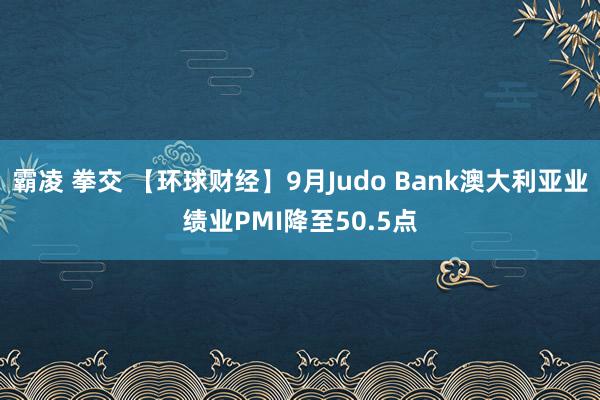 霸凌 拳交 【环球财经】9月Judo Bank澳大利亚业绩业PMI降至50.5点