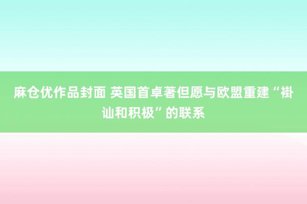 麻仓优作品封面 英国首卓著但愿与欧盟重建“褂讪和积极”的联系