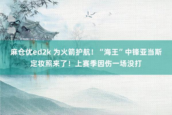 麻仓优ed2k 为火箭护航！“海王”中锋亚当斯定妆照来了！上赛季因伤一场没打