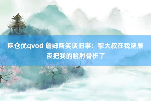 麻仓优qvod 詹姆斯笑谈旧事：穆大叔在我诞辰夜把我的脸肘骨折了