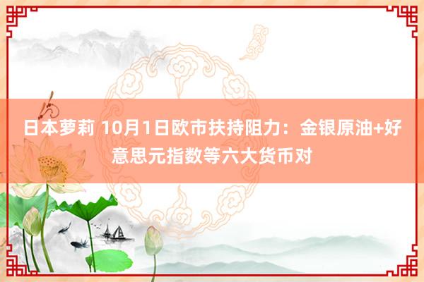 日本萝莉 10月1日欧市扶持阻力：金银原油+好意思元指数等六大货币对