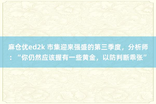 麻仓优ed2k 市集迎来强盛的第三季度，分析师：“你仍然应该握有一些黄金，以防判断乖张”