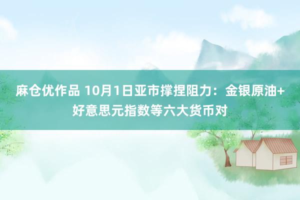 麻仓优作品 10月1日亚市撑捏阻力：金银原油+好意思元指数等六大货币对