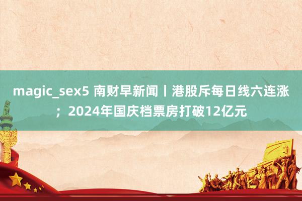 magic_sex5 南财早新闻丨港股斥每日线六连涨；2024年国庆档票房打破12亿元