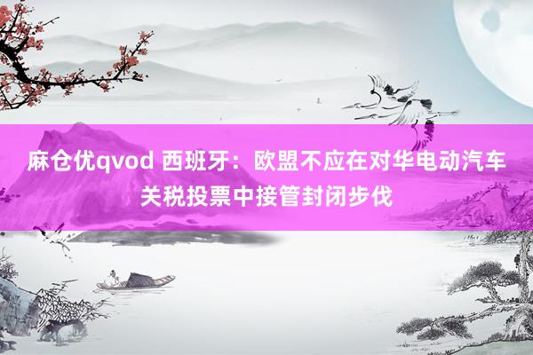 麻仓优qvod 西班牙：欧盟不应在对华电动汽车关税投票中接管封闭步伐