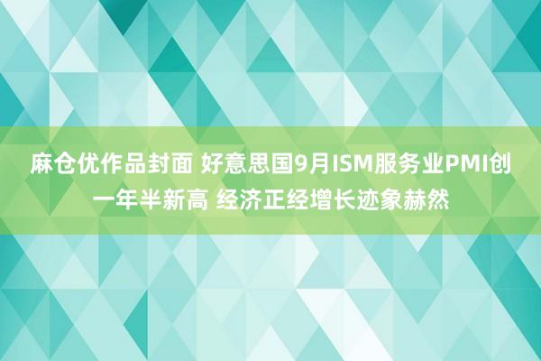 麻仓优作品封面 好意思国9月ISM服务业PMI创一年半新高 经济正经增长迹象赫然