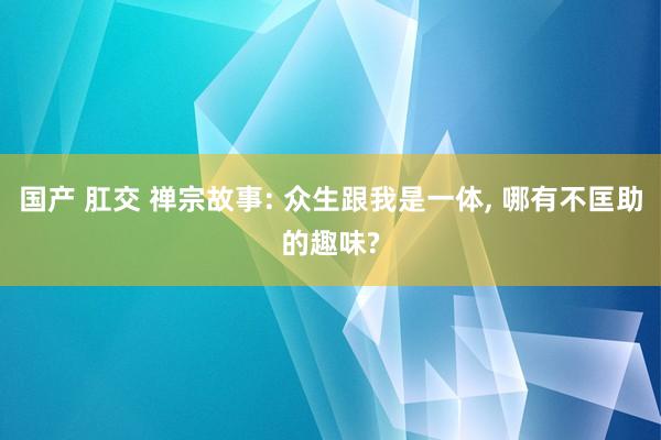 国产 肛交 禅宗故事: 众生跟我是一体， 哪有不匡助的趣味?