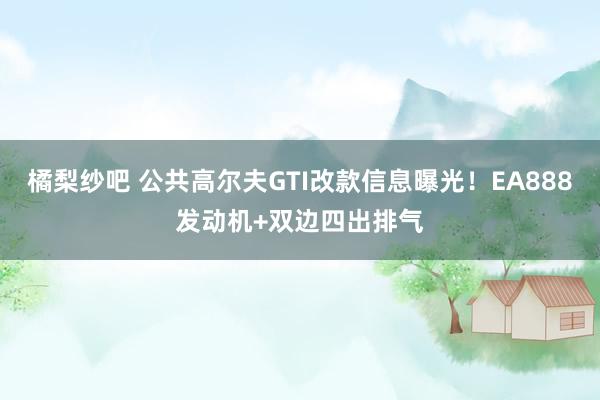 橘梨纱吧 公共高尔夫GTI改款信息曝光！EA888发动机+双边四出排气