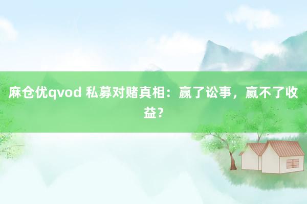 麻仓优qvod 私募对赌真相：赢了讼事，赢不了收益？