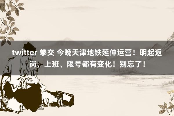 twitter 拳交 今晚天津地铁延伸运营！明起返岗，上班、限号都有变化！别忘了！