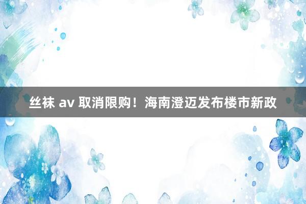 丝袜 av 取消限购！海南澄迈发布楼市新政