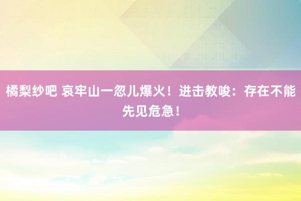 橘梨纱吧 哀牢山一忽儿爆火！进击教唆：存在不能先见危急！