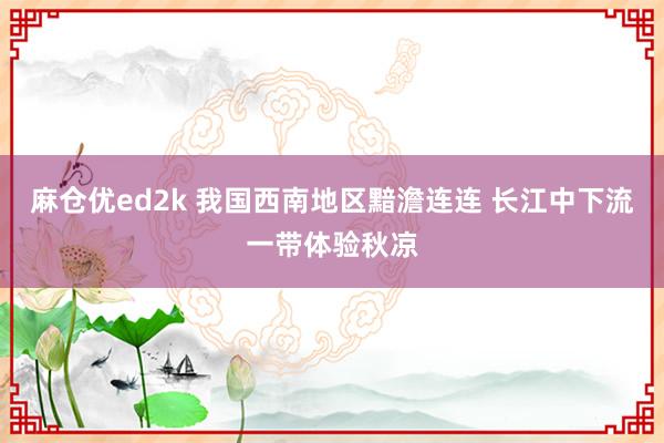 麻仓优ed2k 我国西南地区黯澹连连 长江中下流一带体验秋凉