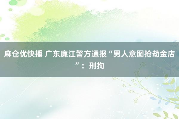 麻仓优快播 广东廉江警方通报“男人意图抢劫金店”：刑拘