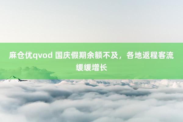 麻仓优qvod 国庆假期余额不及，各地返程客流缓缓增长